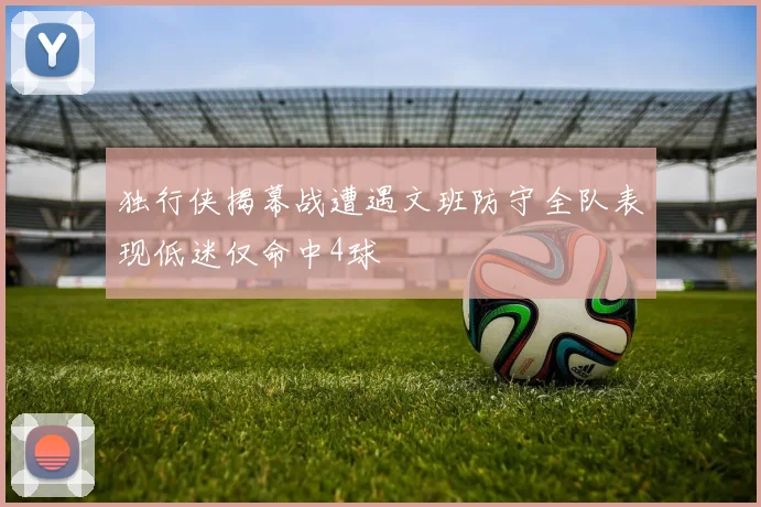 独行侠揭幕战遭遇文班防守全队表现低迷仅命中4球