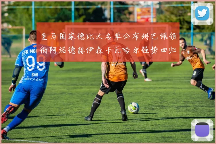 皇马国家德比大名单公布姆巴佩领衔阿诺德赫伊森卡瓦哈尔强势回归