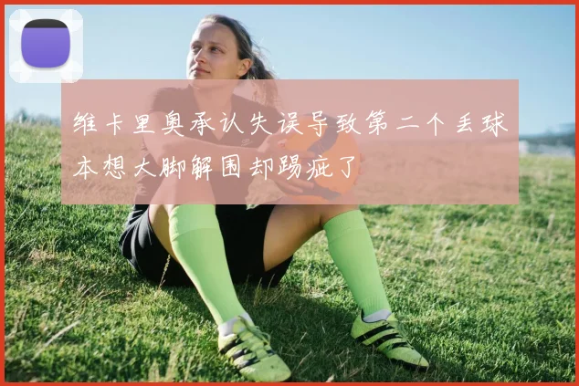 维卡里奥承认失误导致第二个丢球本想大脚解围却踢疵了