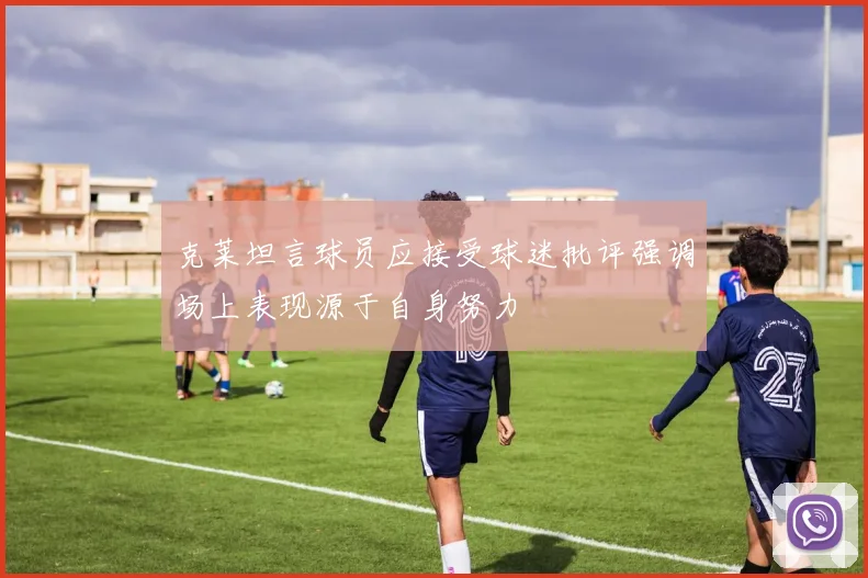克莱坦言球员应接受球迷批评强调场上表现源于自身努力