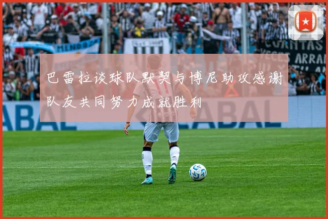 巴雷拉谈球队默契与博尼助攻感谢队友共同努力成就胜利