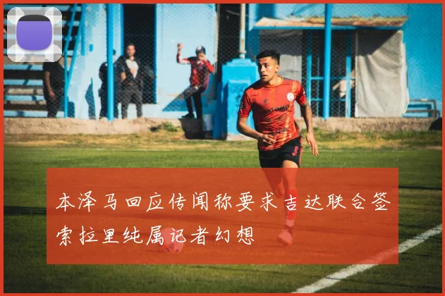 本泽马回应传闻称要求吉达联合签索拉里纯属记者幻想