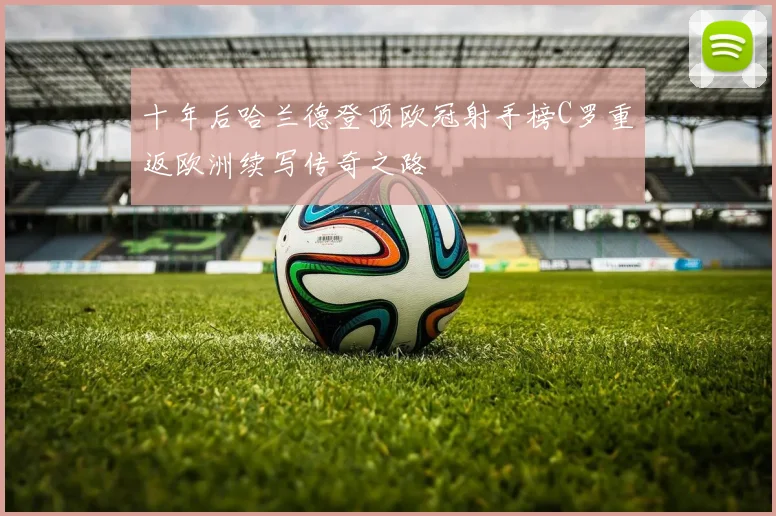 十年后哈兰德登顶欧冠射手榜C罗重返欧洲续写传奇之路