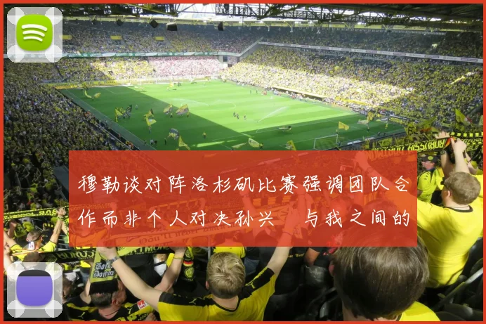 穆勒谈对阵洛杉矶比赛强调团队合作而非个人对决孙兴慜与我之间的较量