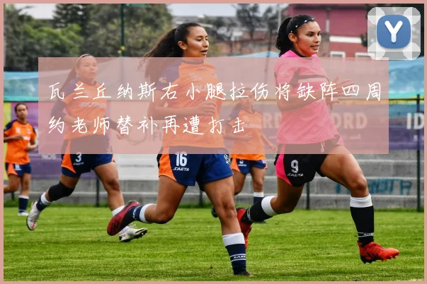 瓦兰丘纳斯右小腿拉伤将缺阵四周约老师替补再遭打击
