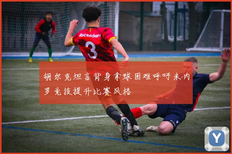 胡尔克坦言背身拿球困难呼吁米内罗竞技提升比赛风格
