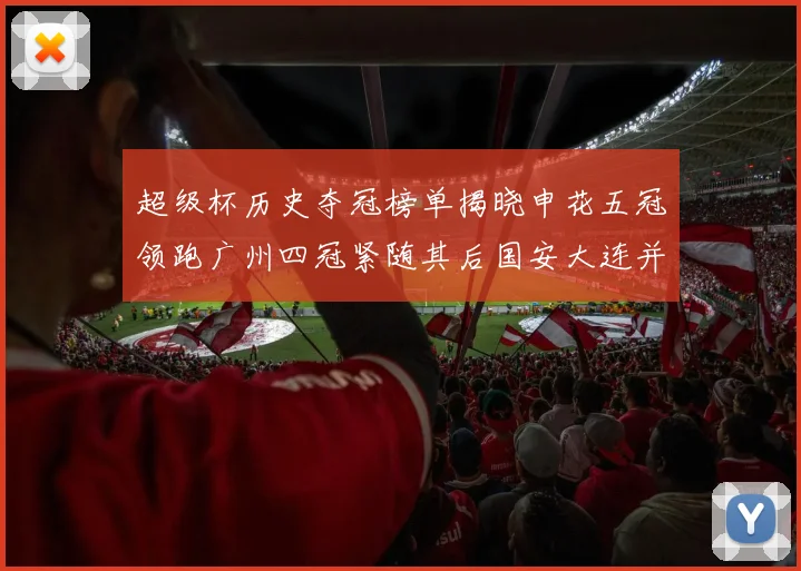 超级杯历史夺冠榜单揭晓申花五冠领跑广州四冠紧随其后国安大连并列第三