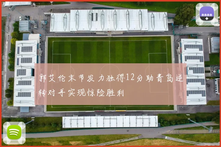 郭艾伦末节发力独得12分助青岛逆转对手实现惊险胜利