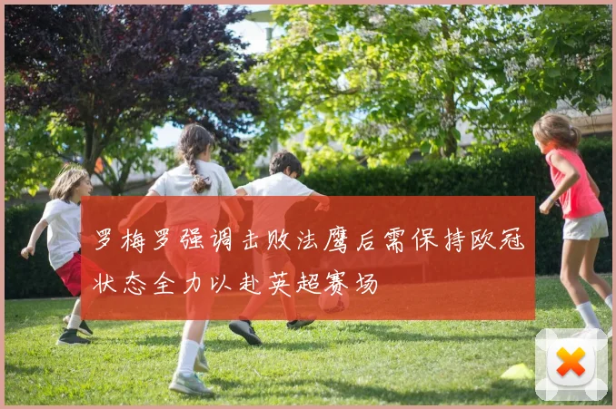 罗梅罗强调击败法鹰后需保持欧冠状态全力以赴英超赛场
