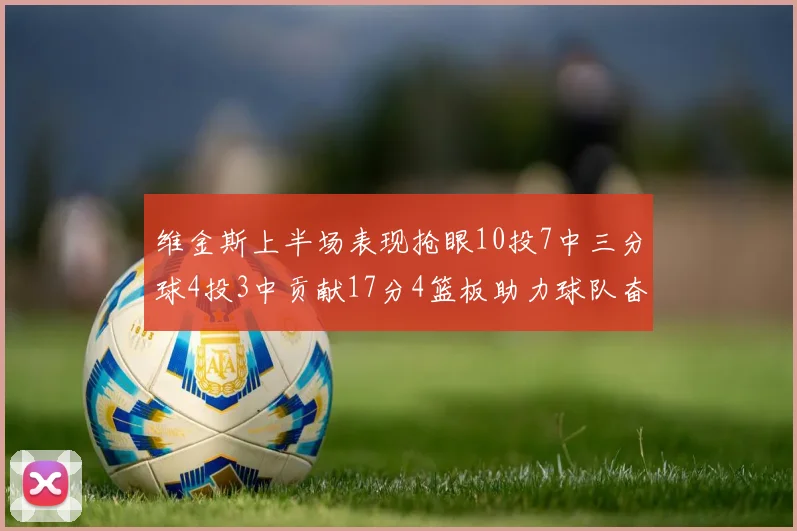 维金斯上半场表现抢眼10投7中三分球4投3中贡献17分4篮板助力球队奋战