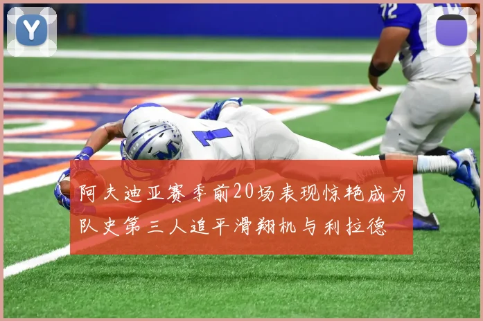 阿夫迪亚赛季前20场表现惊艳成为队史第三人追平滑翔机与利拉德