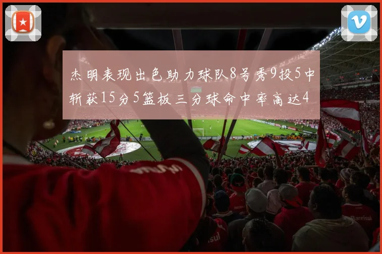 杰明表现出色助力球队8号秀9投5中斩获15分5篮板三分球命中率高达43