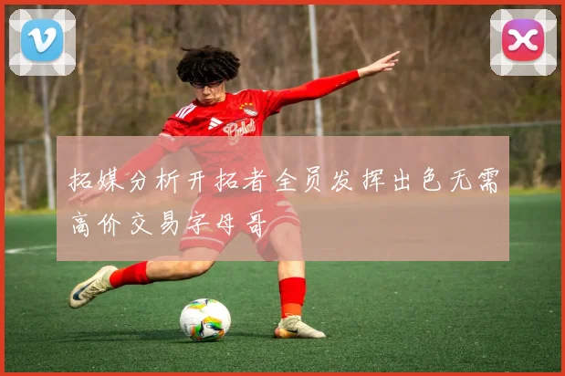 拓媒分析开拓者全员发挥出色无需高价交易字母哥