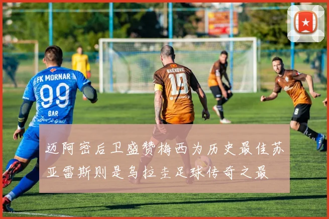 迈阿密后卫盛赞梅西为历史最佳苏亚雷斯则是乌拉圭足球传奇之最