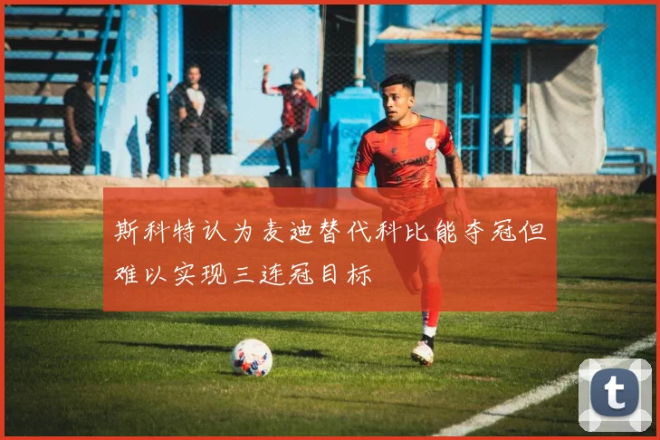 斯科特认为麦迪替代科比能夺冠但难以实现三连冠目标