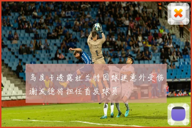 乌度卡透露杜兰特因球迷意外受伤谢泼德将担任首发球员