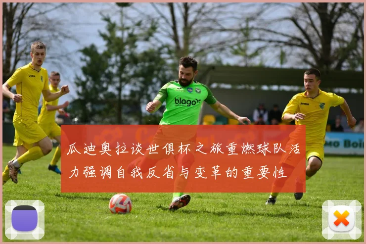 瓜迪奥拉谈世俱杯之旅重燃球队活力强调自我反省与变革的重要性