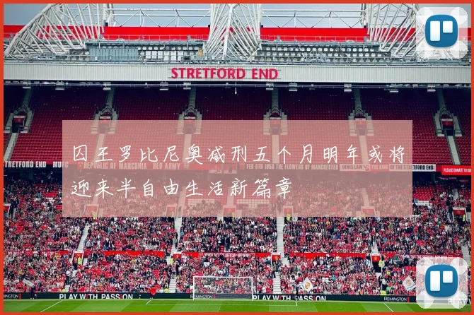 囚王罗比尼奥减刑五个月明年或将迎来半自由生活新篇章